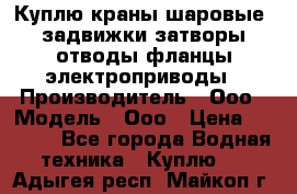 Куплю краны шаровые  задвижки затворы отводы фланцы электроприводы › Производитель ­ Ооо › Модель ­ Ооо › Цена ­ 2 000 - Все города Водная техника » Куплю   . Адыгея респ.,Майкоп г.